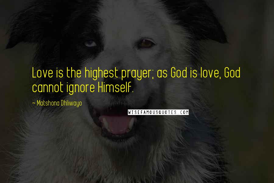 Matshona Dhliwayo Quotes: Love is the highest prayer; as God is love, God cannot ignore Himself.