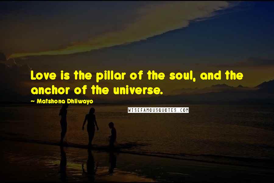 Matshona Dhliwayo Quotes: Love is the pillar of the soul, and the anchor of the universe.
