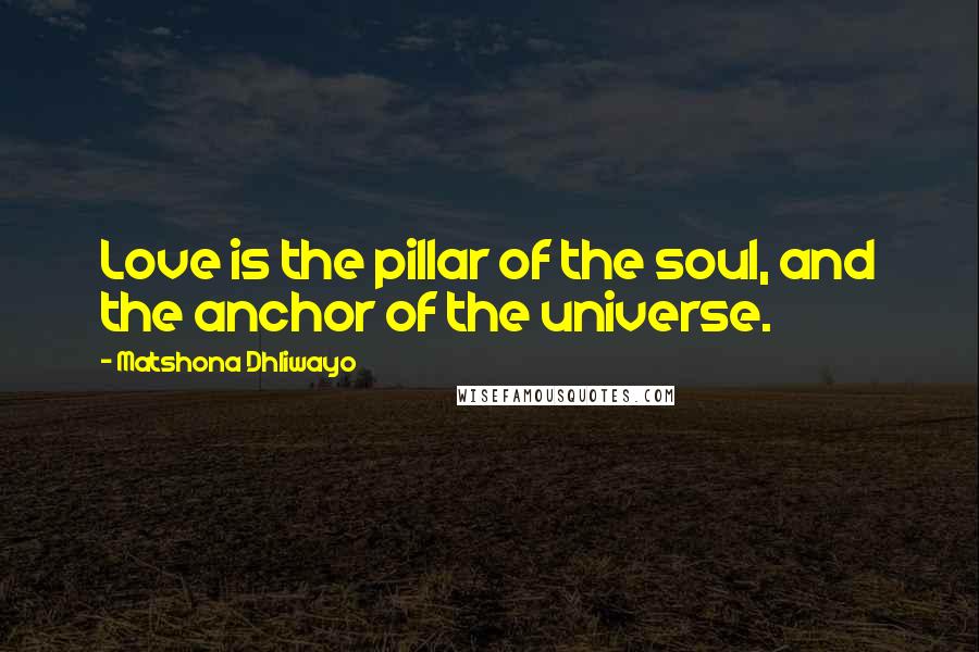 Matshona Dhliwayo Quotes: Love is the pillar of the soul, and the anchor of the universe.