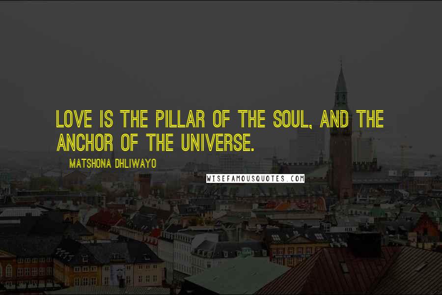 Matshona Dhliwayo Quotes: Love is the pillar of the soul, and the anchor of the universe.