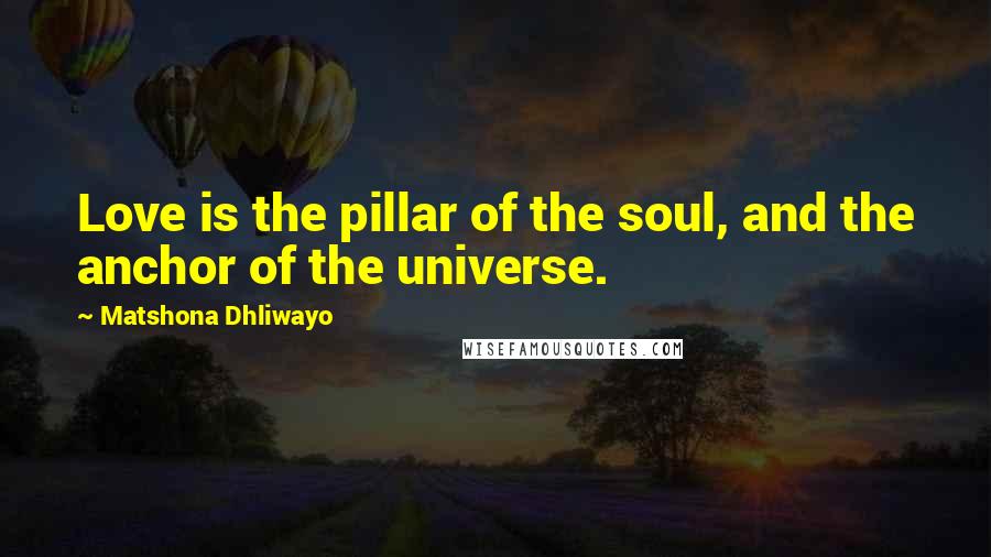 Matshona Dhliwayo Quotes: Love is the pillar of the soul, and the anchor of the universe.