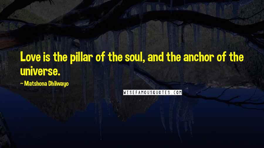 Matshona Dhliwayo Quotes: Love is the pillar of the soul, and the anchor of the universe.