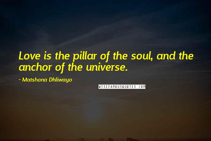 Matshona Dhliwayo Quotes: Love is the pillar of the soul, and the anchor of the universe.