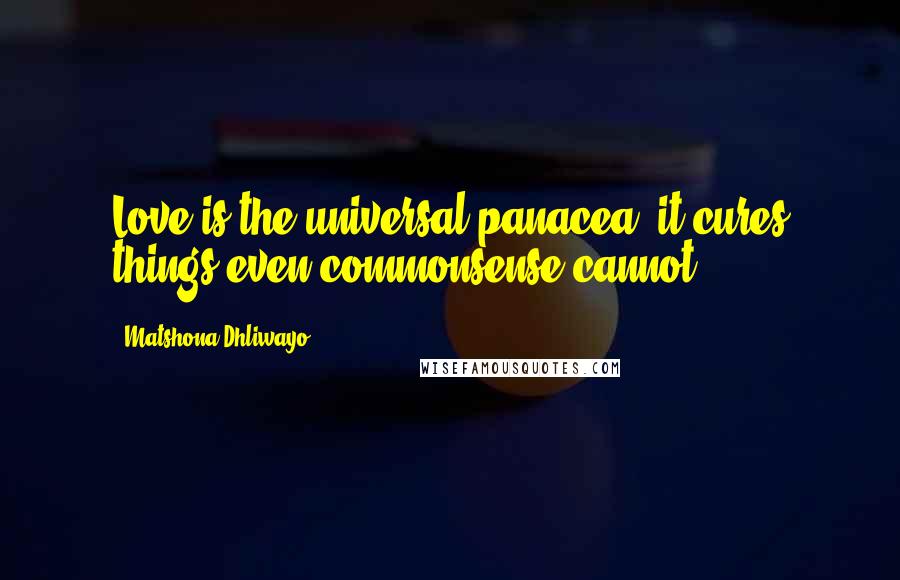 Matshona Dhliwayo Quotes: Love is the universal panacea; it cures things even commonsense cannot.