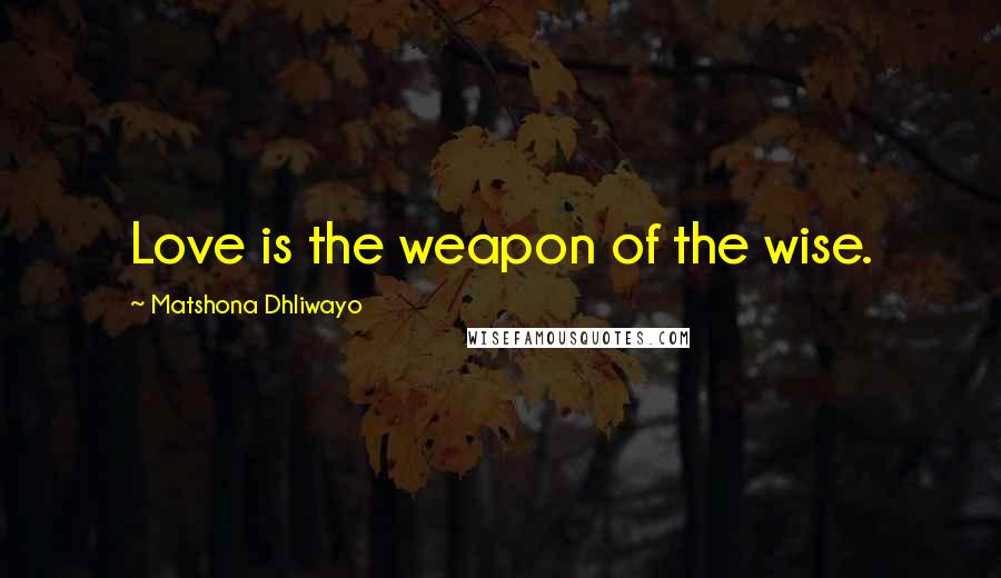 Matshona Dhliwayo Quotes: Love is the weapon of the wise.