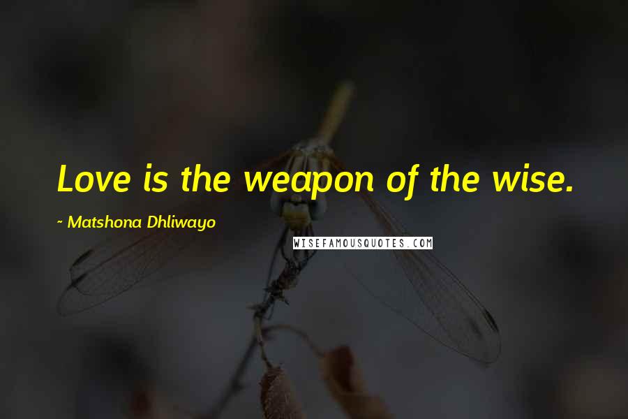 Matshona Dhliwayo Quotes: Love is the weapon of the wise.