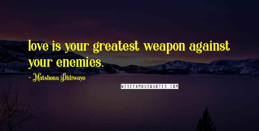 Matshona Dhliwayo Quotes: love is your greatest weapon against your enemies.