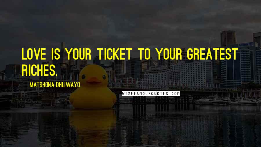 Matshona Dhliwayo Quotes: Love is your ticket to your greatest riches.