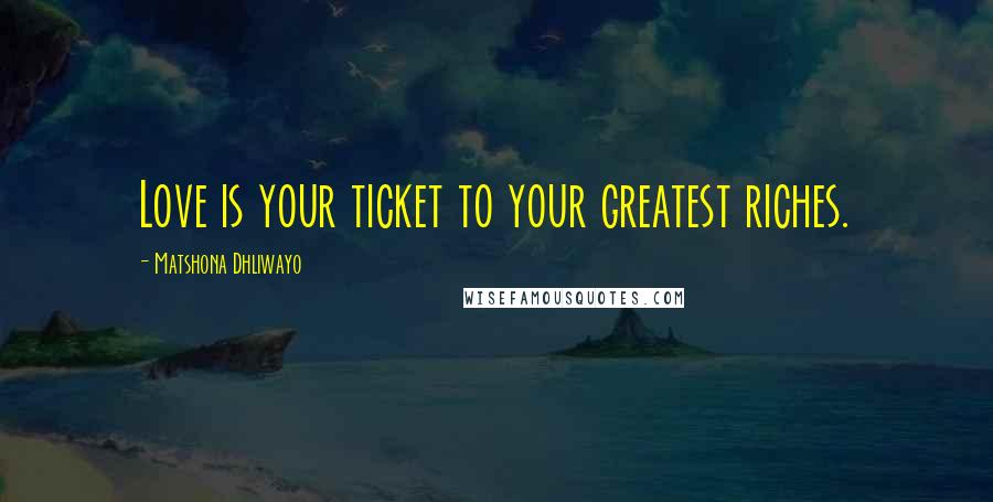 Matshona Dhliwayo Quotes: Love is your ticket to your greatest riches.