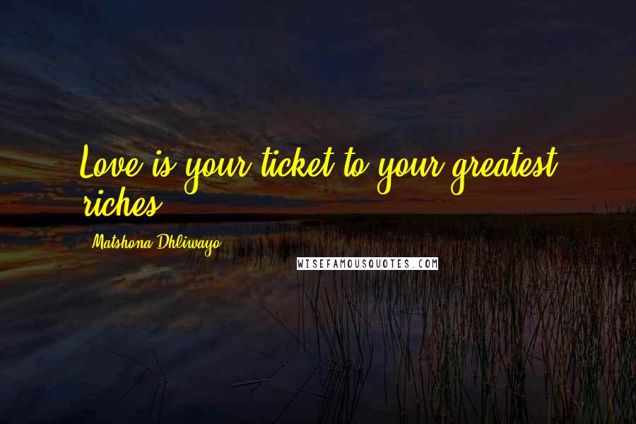 Matshona Dhliwayo Quotes: Love is your ticket to your greatest riches.