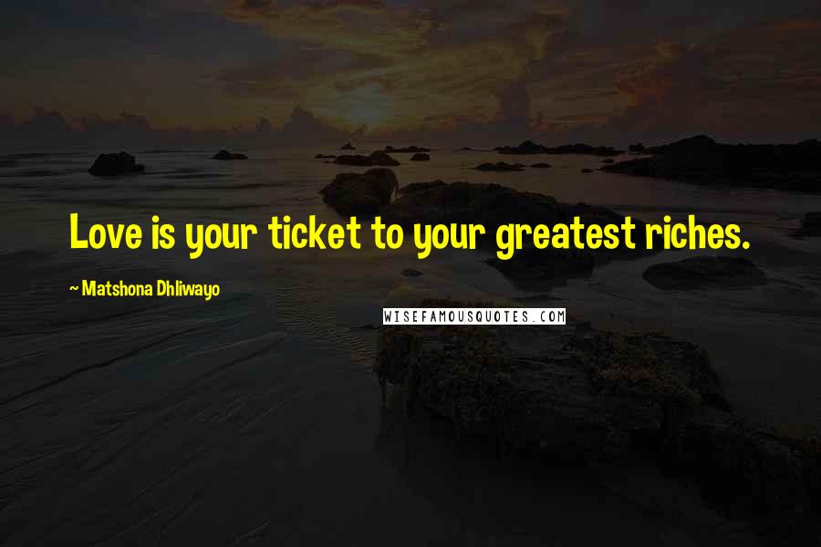 Matshona Dhliwayo Quotes: Love is your ticket to your greatest riches.