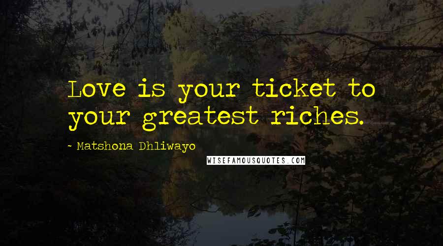 Matshona Dhliwayo Quotes: Love is your ticket to your greatest riches.