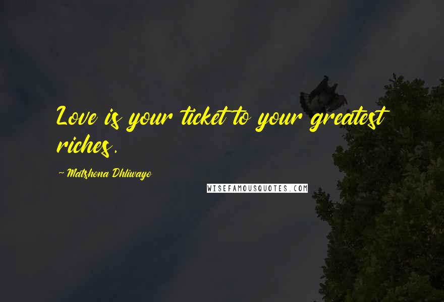 Matshona Dhliwayo Quotes: Love is your ticket to your greatest riches.