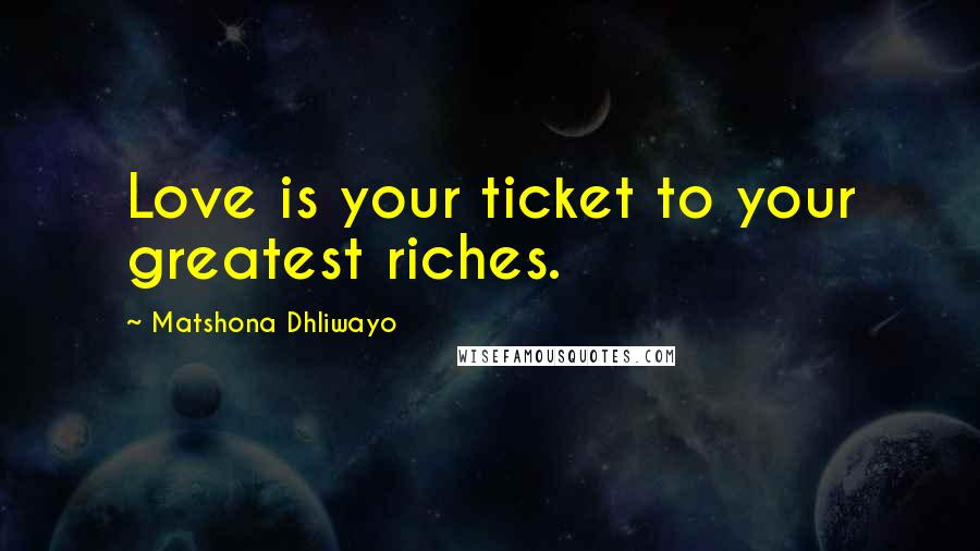 Matshona Dhliwayo Quotes: Love is your ticket to your greatest riches.