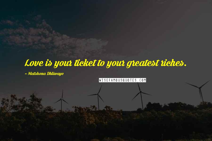 Matshona Dhliwayo Quotes: Love is your ticket to your greatest riches.