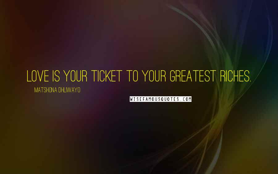 Matshona Dhliwayo Quotes: Love is your ticket to your greatest riches.