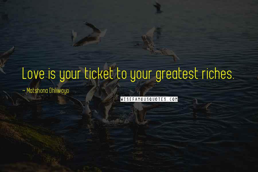 Matshona Dhliwayo Quotes: Love is your ticket to your greatest riches.