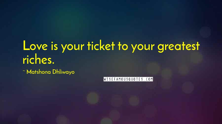 Matshona Dhliwayo Quotes: Love is your ticket to your greatest riches.