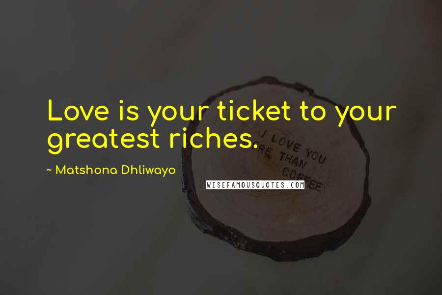 Matshona Dhliwayo Quotes: Love is your ticket to your greatest riches.