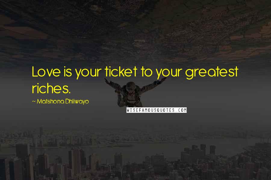 Matshona Dhliwayo Quotes: Love is your ticket to your greatest riches.