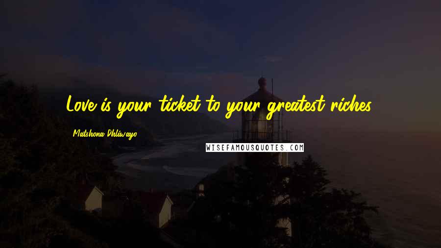 Matshona Dhliwayo Quotes: Love is your ticket to your greatest riches.