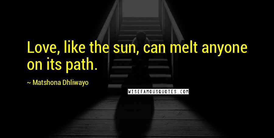 Matshona Dhliwayo Quotes: Love, like the sun, can melt anyone on its path.
