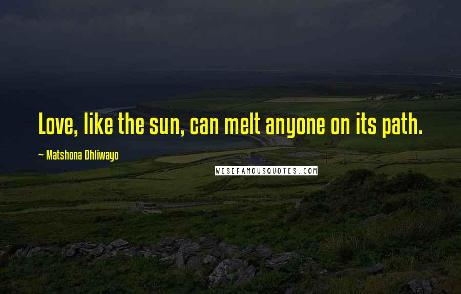 Matshona Dhliwayo Quotes: Love, like the sun, can melt anyone on its path.