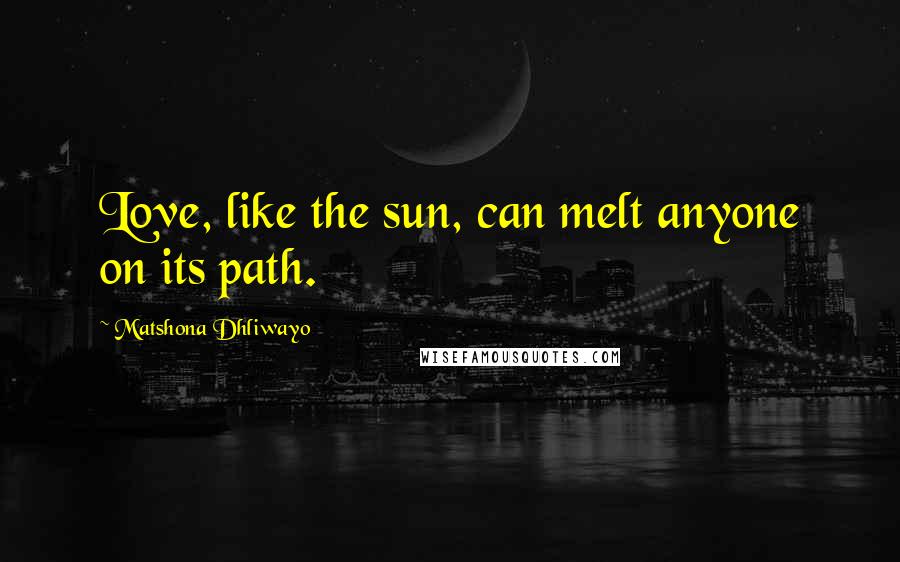 Matshona Dhliwayo Quotes: Love, like the sun, can melt anyone on its path.