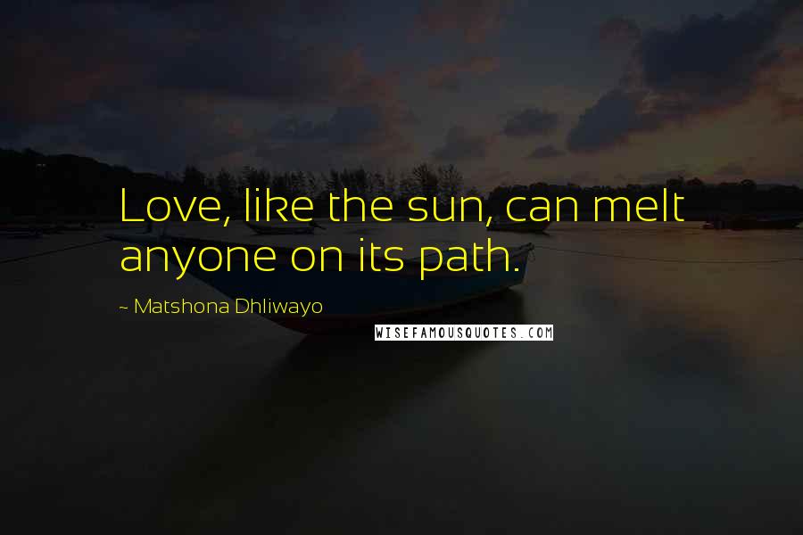 Matshona Dhliwayo Quotes: Love, like the sun, can melt anyone on its path.