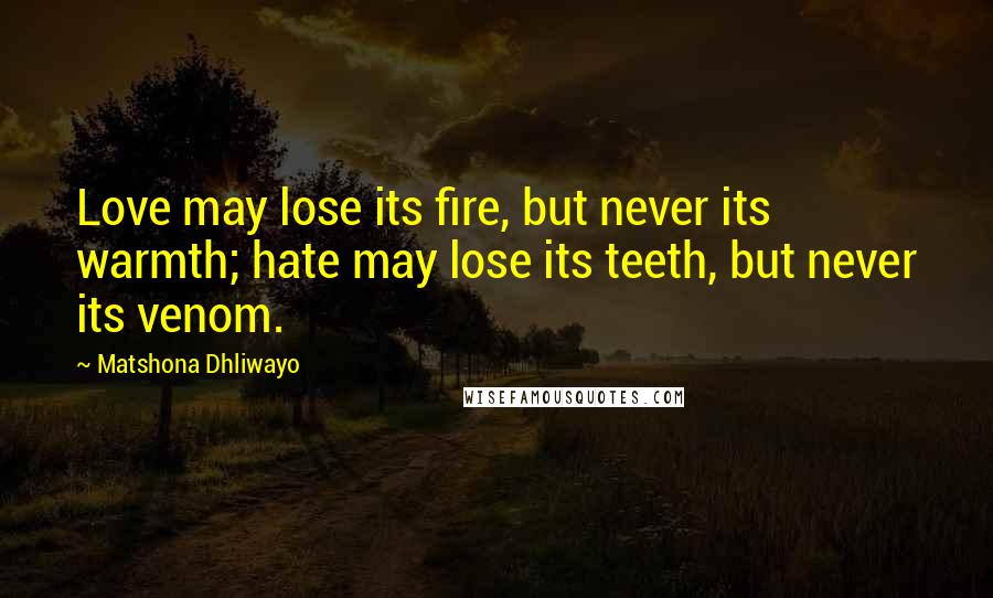 Matshona Dhliwayo Quotes: Love may lose its fire, but never its warmth; hate may lose its teeth, but never its venom.