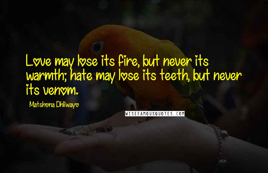 Matshona Dhliwayo Quotes: Love may lose its fire, but never its warmth; hate may lose its teeth, but never its venom.