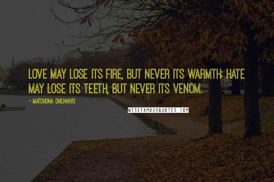 Matshona Dhliwayo Quotes: Love may lose its fire, but never its warmth; hate may lose its teeth, but never its venom.