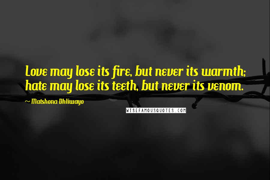 Matshona Dhliwayo Quotes: Love may lose its fire, but never its warmth; hate may lose its teeth, but never its venom.