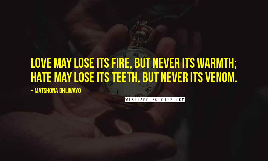 Matshona Dhliwayo Quotes: Love may lose its fire, but never its warmth; hate may lose its teeth, but never its venom.