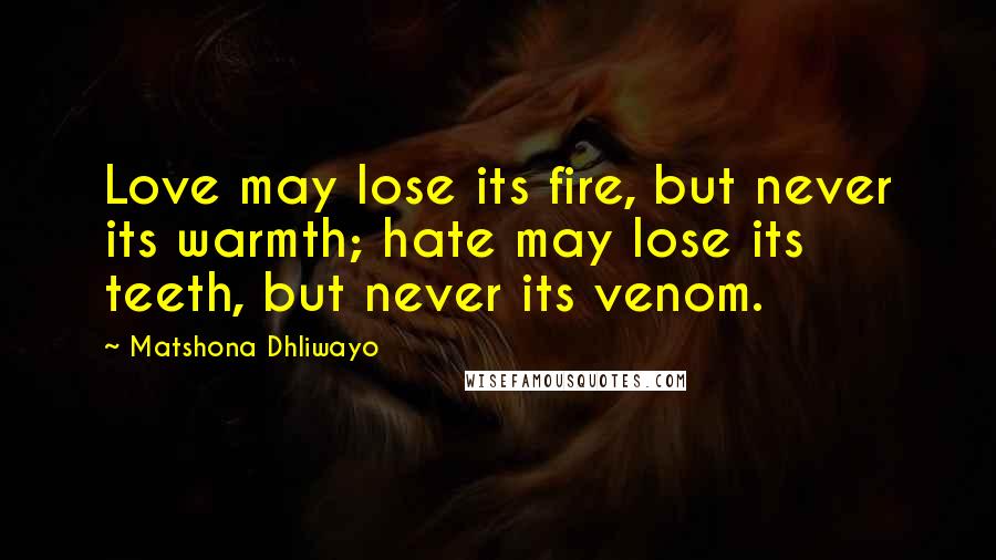 Matshona Dhliwayo Quotes: Love may lose its fire, but never its warmth; hate may lose its teeth, but never its venom.