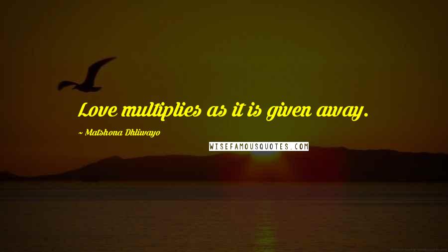 Matshona Dhliwayo Quotes: Love multiplies as it is given away.