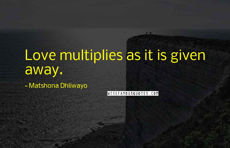 Matshona Dhliwayo Quotes: Love multiplies as it is given away.