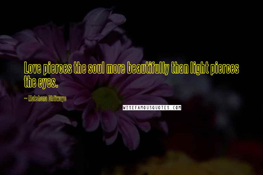 Matshona Dhliwayo Quotes: Love pierces the soul more beautifully than light pierces the eyes.