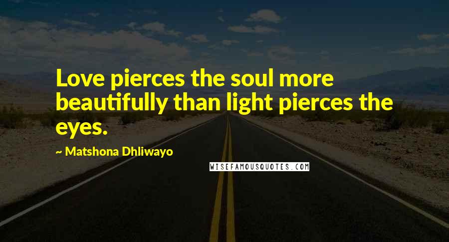 Matshona Dhliwayo Quotes: Love pierces the soul more beautifully than light pierces the eyes.