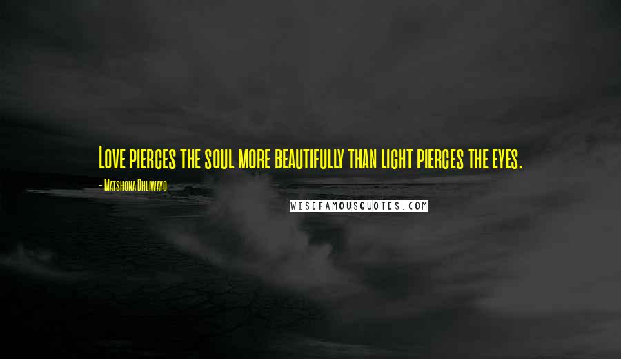 Matshona Dhliwayo Quotes: Love pierces the soul more beautifully than light pierces the eyes.