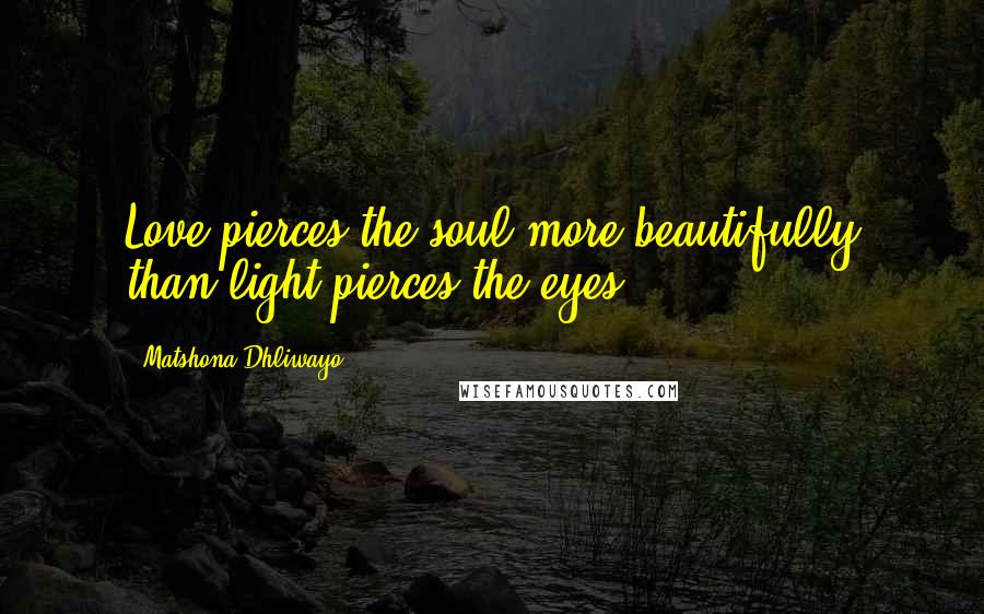 Matshona Dhliwayo Quotes: Love pierces the soul more beautifully than light pierces the eyes.