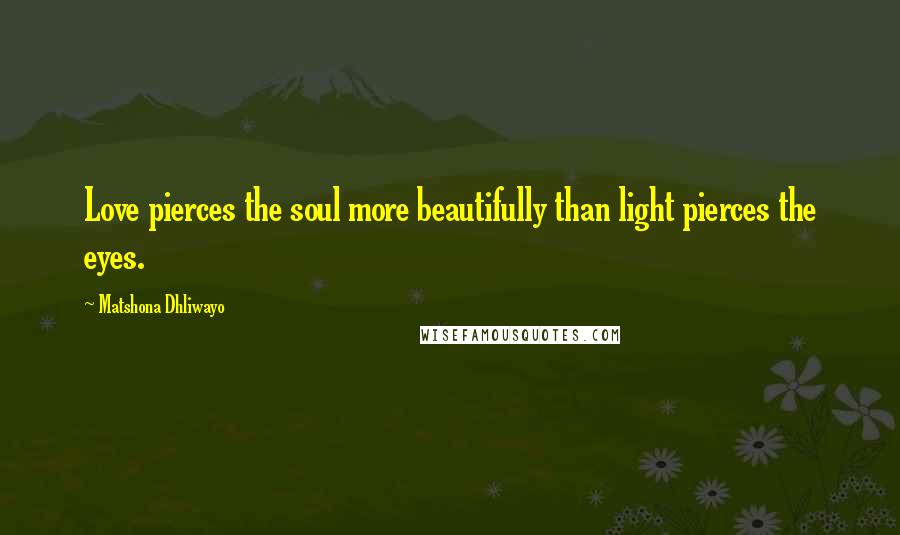 Matshona Dhliwayo Quotes: Love pierces the soul more beautifully than light pierces the eyes.