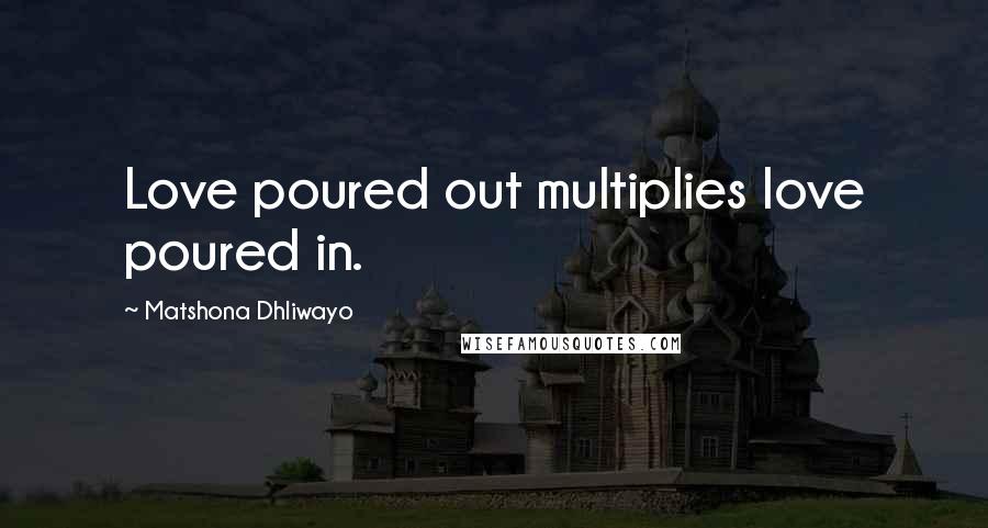 Matshona Dhliwayo Quotes: Love poured out multiplies love poured in.