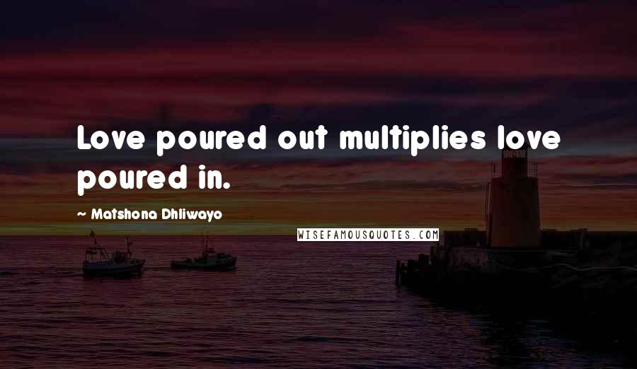 Matshona Dhliwayo Quotes: Love poured out multiplies love poured in.