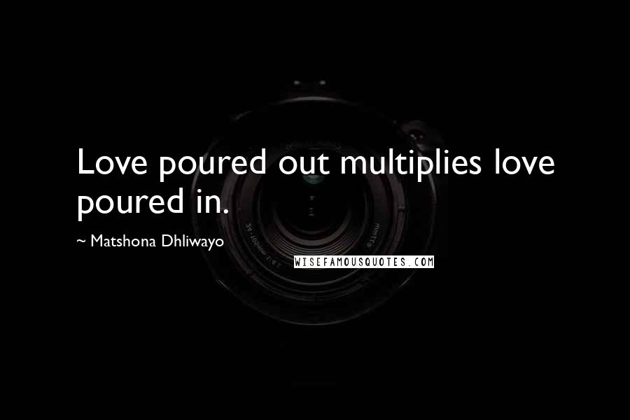 Matshona Dhliwayo Quotes: Love poured out multiplies love poured in.