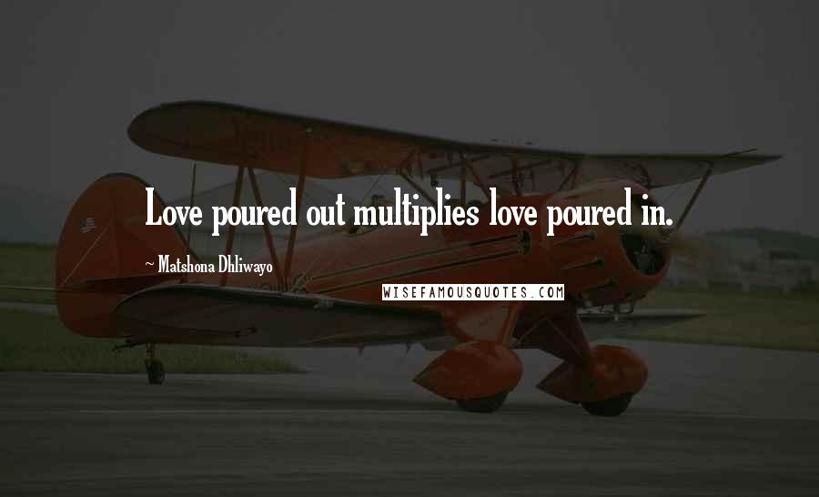 Matshona Dhliwayo Quotes: Love poured out multiplies love poured in.