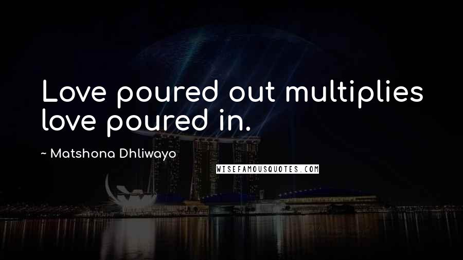 Matshona Dhliwayo Quotes: Love poured out multiplies love poured in.