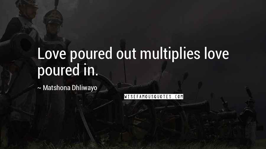 Matshona Dhliwayo Quotes: Love poured out multiplies love poured in.