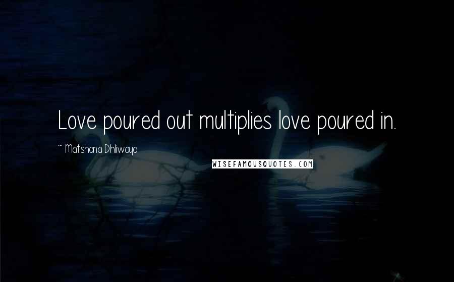 Matshona Dhliwayo Quotes: Love poured out multiplies love poured in.