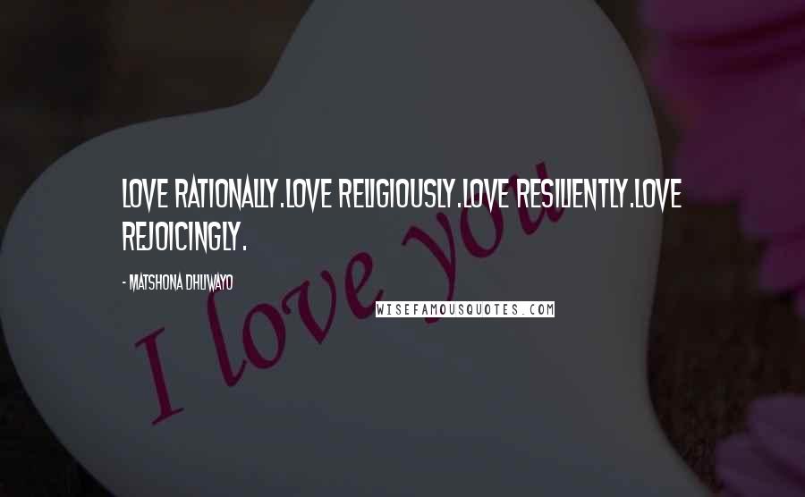 Matshona Dhliwayo Quotes: Love rationally.Love religiously.Love resiliently.Love rejoicingly.